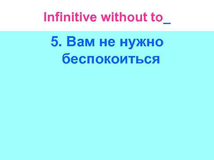 Infinitive without to_ 5. Вам не нужно беспокоиться 