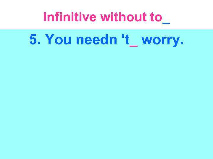 Infinitive without to_ 5. You needn 't_ worry. 