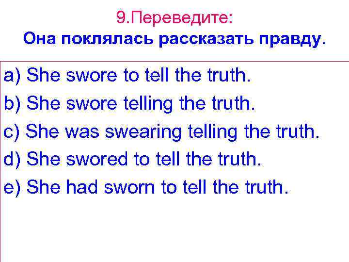 9. Переведите: Она поклялась рассказать правду. a) She swore to tell the truth. b)
