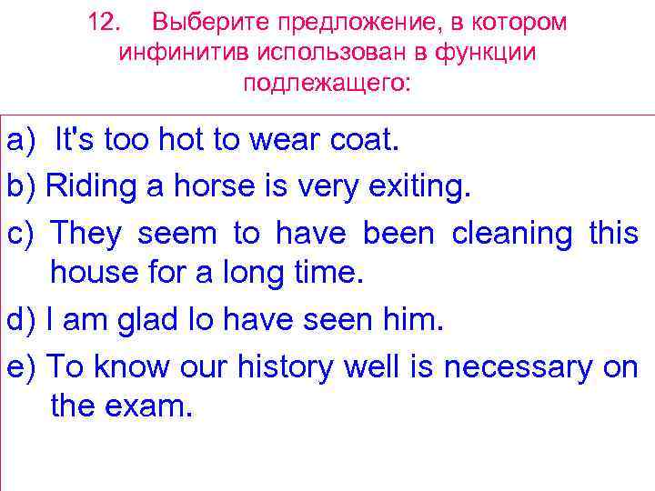 12. Выберите предложение, в котором инфинитив использован в функции подлежащего: a) It's too hot