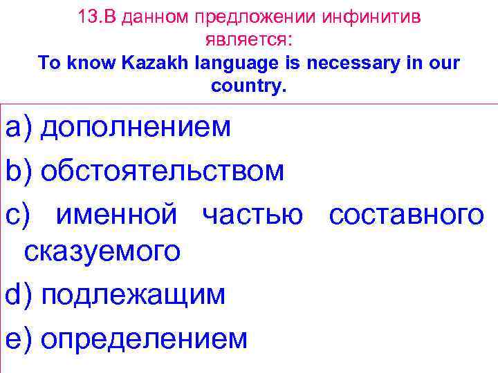 13. В данном предложении инфинитив является: To know Kazakh language is necessary in our