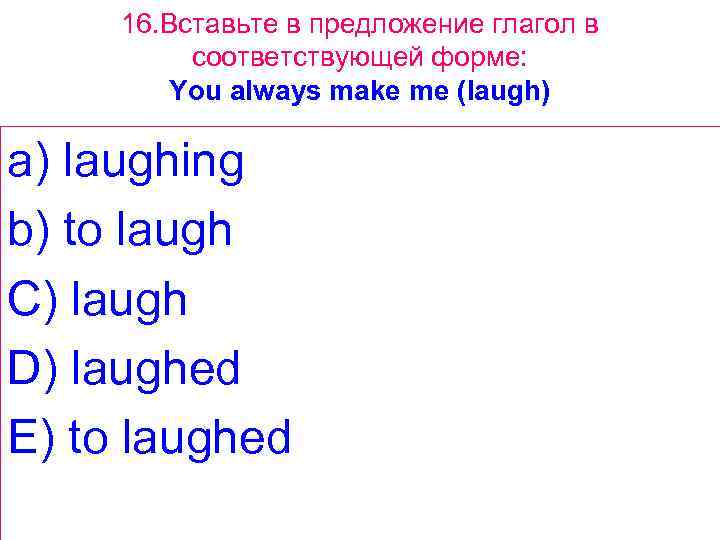 16. Вставьте в предложение глагол в соответствующей форме: You always make me (laugh) a)