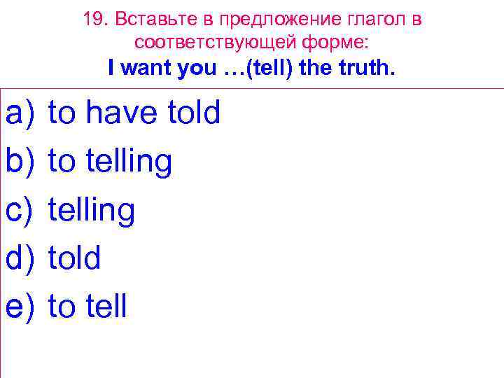 19. Вставьте в предложение глагол в соответствующей форме: I want you …(tell) the truth.