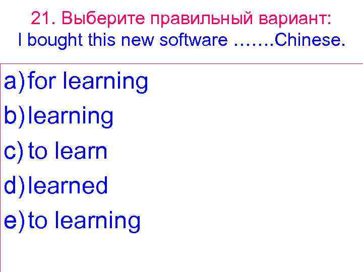 21. Выберите правильный вариант: I bought this new software ……. Chinese. a) for learning