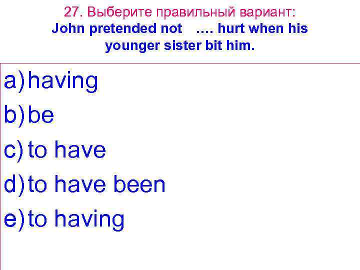 27. Выберите правильный вариант: John pretended not …. hurt when his younger sister bit