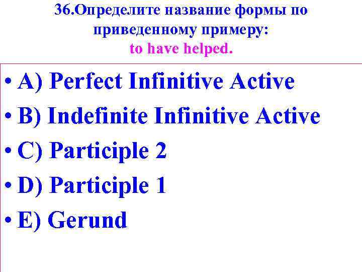 36. Определите название формы по приведенному примеру: tо have helped. • A) Perfect Infinitive