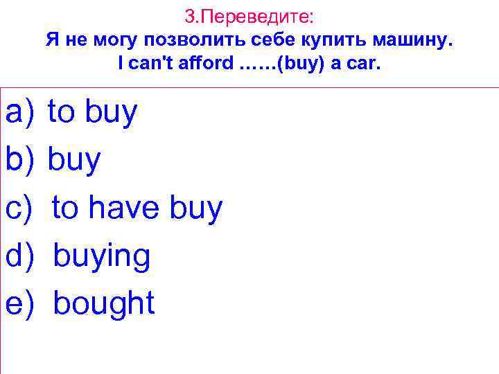 3. Переведите: Я не могу позволить себе купить машину. I can't afford ……(buy) a