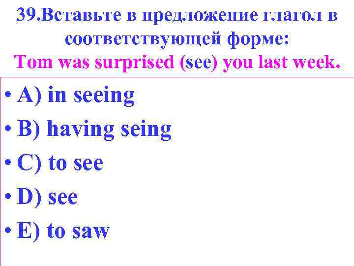39. Вставьте в предложение глагол в соответствующей форме: Tom was surprised (see) you last