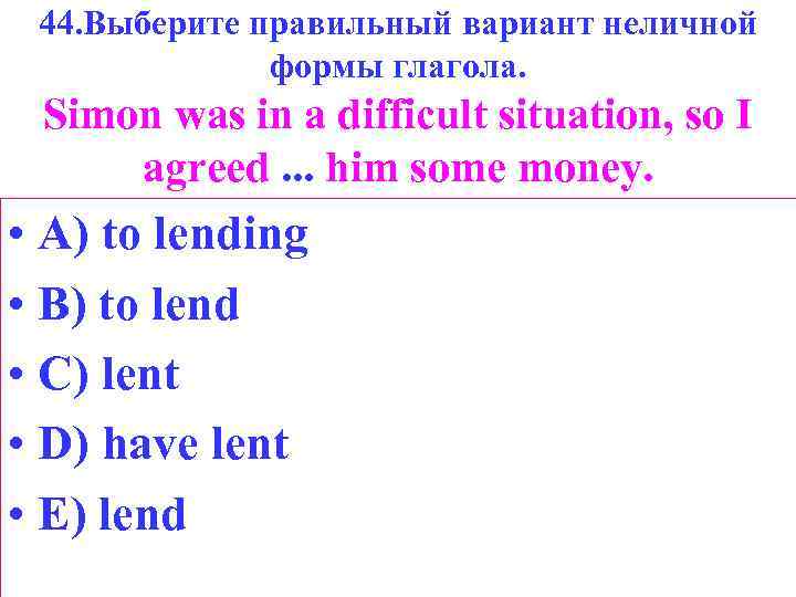 44. Выберите правильный вариант неличной формы глагола. Simon was in a difficult situation, so