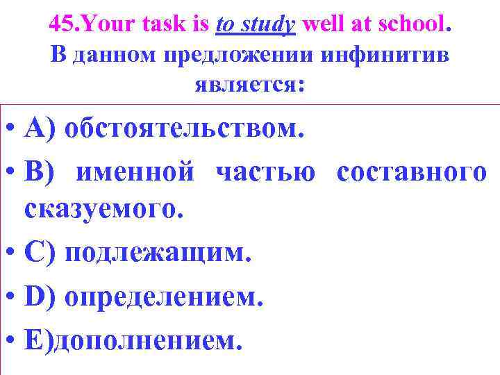 45. Your task is to study well at school. В данном предложении инфинитив является: