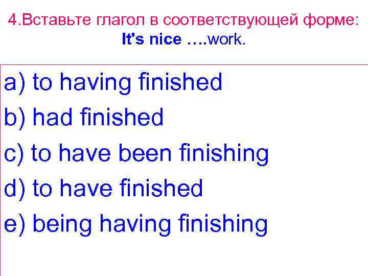 4. Вставьте глагол в соответствующей форме: It's nice …. work. a) to having finished