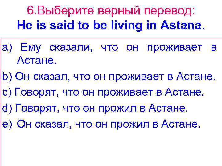 6. Выберите верный перевод: He is said to be living in Astana. a) Ему