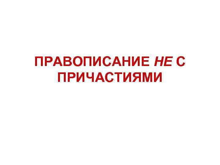 ПРАВОПИСАНИЕ НЕ С ПРИЧАСТИЯМИ 