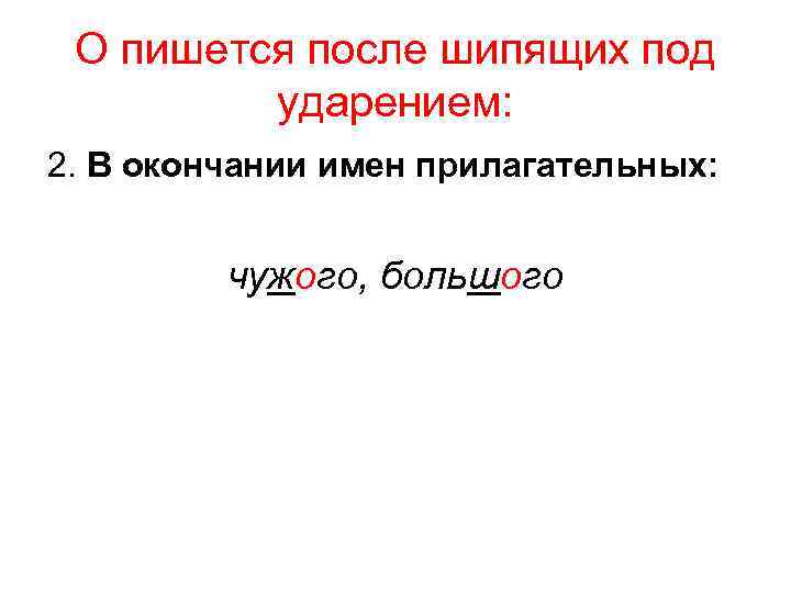 О пишется после шипящих под ударением: 2. В окончании имен прилагательных: чужого, большого 