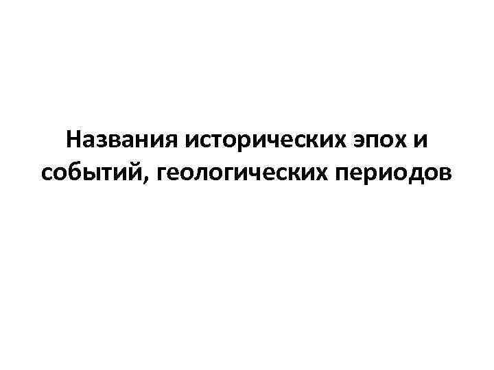 Названия исторических эпох и событий, геологических периодов 