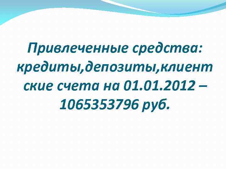 Привлеченные средства: кредиты, депозиты, клиент ские счета на 01. 2012 – 1065353796 руб. 