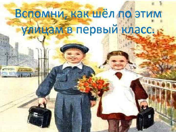 Вспомни, как шёл по этим улицам в первый класс. 