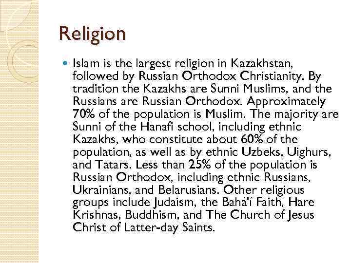 Religion Islam is the largest religion in Kazakhstan, followed by Russian Orthodox Christianity. By