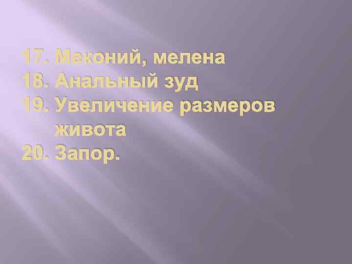 17. Меконий, мелена 18. Анальный зуд 19. Увеличение размеров живота 20. Запор. 