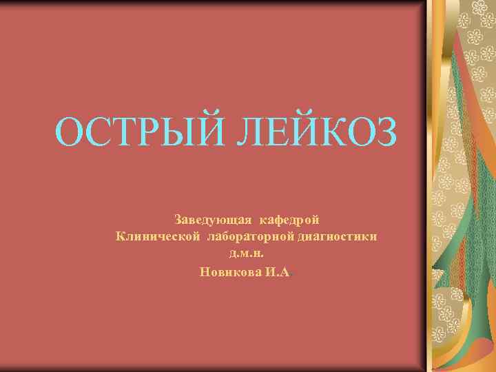 ОСТРЫЙ ЛЕЙКОЗ Заведующая кафедрой Клинической лабораторной диагностики д. м. н. Новикова И. А. 