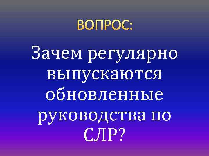 ВОПРОС: Зачем регулярно выпускаются обновленные руководства по СЛР? 