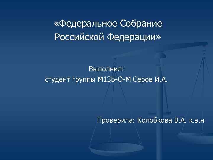  «Федеральное Собрание Российской Федерации» Выполнил: студент группы М 13 Б-О-М Серов И. А.