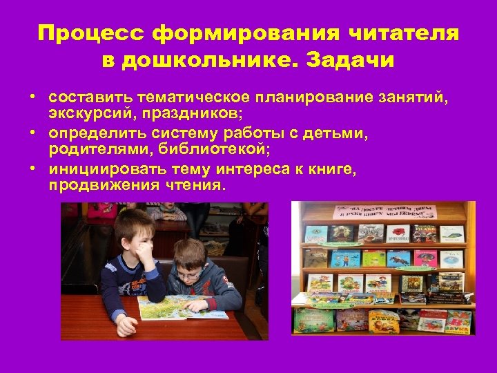 Процесс формирования читателя в дошкольнике. Задачи • составить тематическое планирование занятий, экскурсий, праздников; •