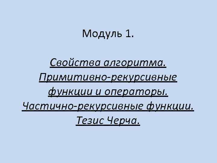 Модуль 1. Свойства алгоритма. Примитивно-рекурсивные функции и операторы. Частично-рекурсивные функции. Тезис Черча. 