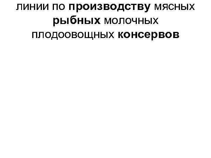 линии по производству мясных рыбных молочных плодоовощных консервов 