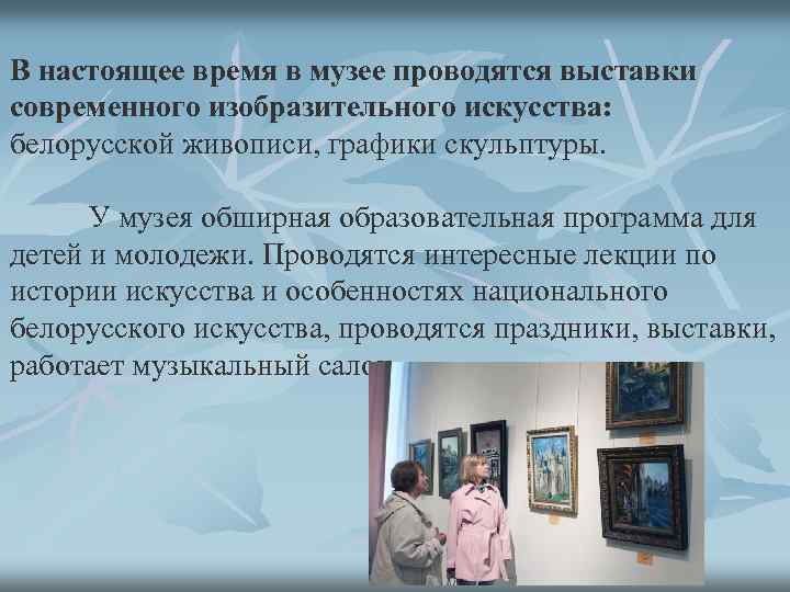 В настоящее время в музее проводятся выставки современного изобразительного искусства: белорусской живописи, графики скульптуры.