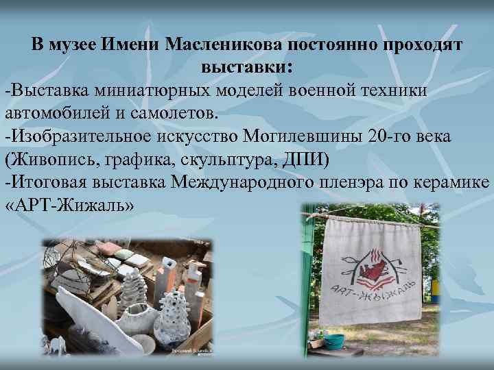В музее Имени Масленикова постоянно проходят выставки: -Выставка миниатюрных моделей военной техники автомобилей и