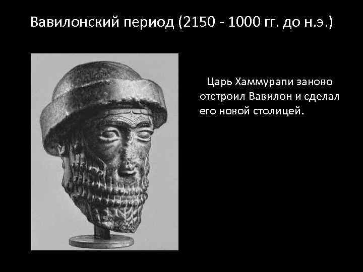 Вавилонский период (2150 - 1000 гг. до н. э. ) Царь Хаммурапи заново отстроил