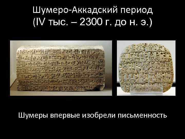 Шумеро-Аккадский период (IV тыс. – 2300 г. до н. э. ) Шумеры впервые изобрели
