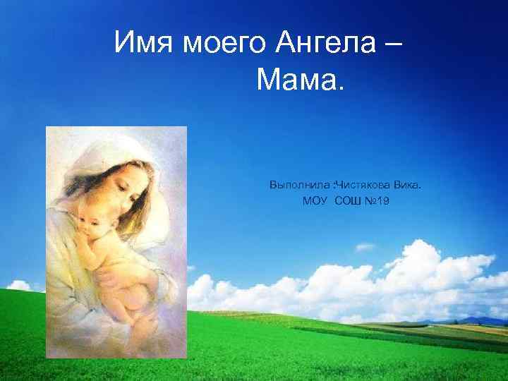  Имя моего Ангела – Мама. Выполнила : Чистякова Вика. МОУ СОШ № 19