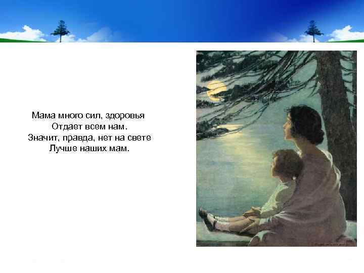 Мама много сил, здоровья Отдает всем нам. Значит, правда, нет на свете Лучше наших