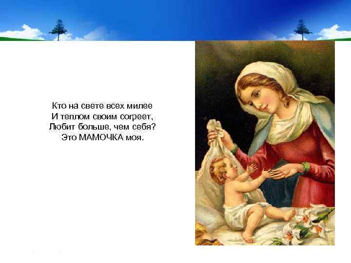  Кто на свете всех милее И теплом своим согреет, Любит больше, чем себя?