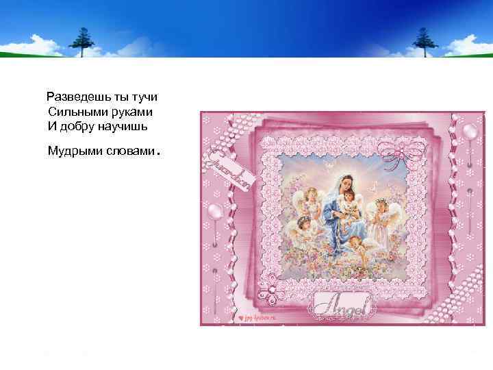  Разведешь ты тучи Сильными руками И добру научишь Мудрыми словами . 