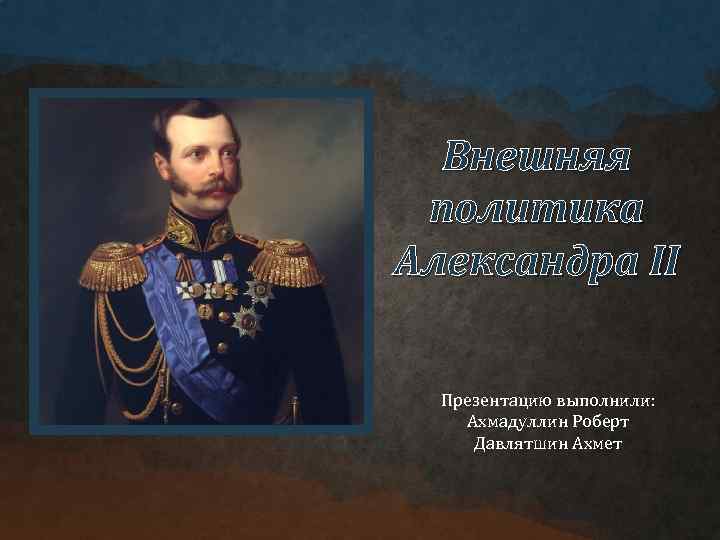 Внешняя политика Александра II Презентацию выполнили: Ахмадуллин Роберт Давлятшин Ахмет 