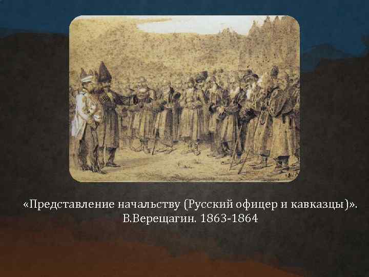  «Представление начальству (Русский офицер и кавказцы)» . В. Верещагин. 1863 -1864 