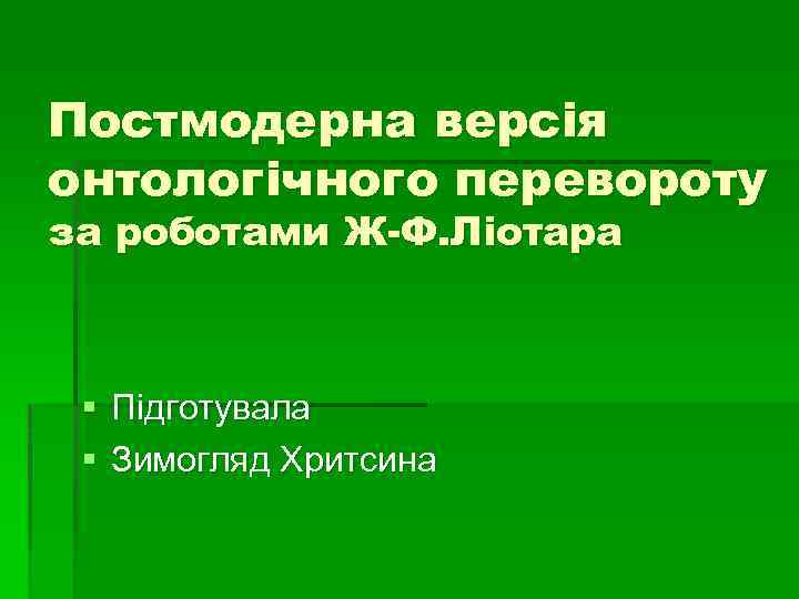 Постмодерна версiя онтологiчного перевороту за роботами Ж-Ф. Лiотара § Пiдготувала § Зимогляд Хритсина 