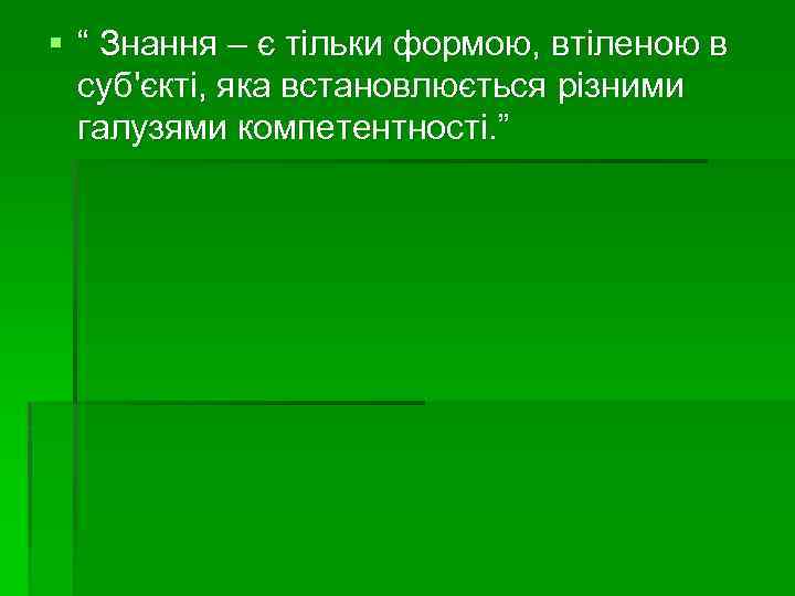 § “ Знання – є тільки формою, втіленою в суб'єкті, яка встановлюється різними галузями
