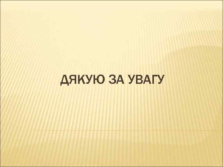 ДЯКУЮ ЗА УВАГУ 