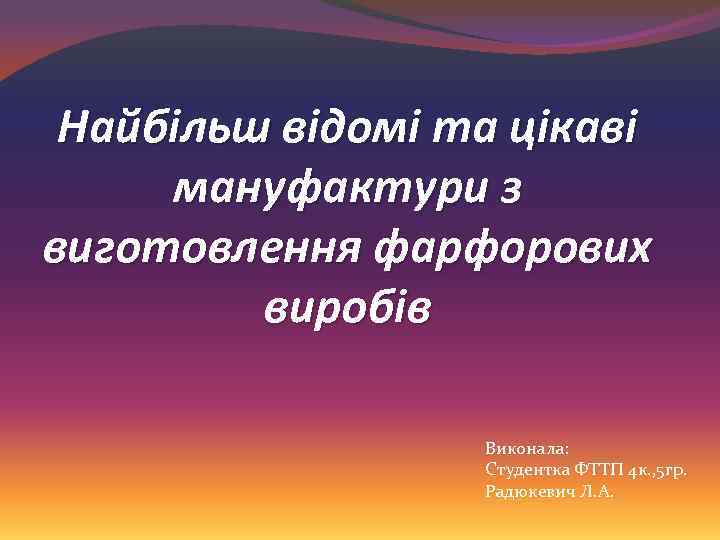 Найбільш відомі та цікаві мануфактури з виготовлення фарфорових виробів Виконала: Студентка ФТТП 4 к.