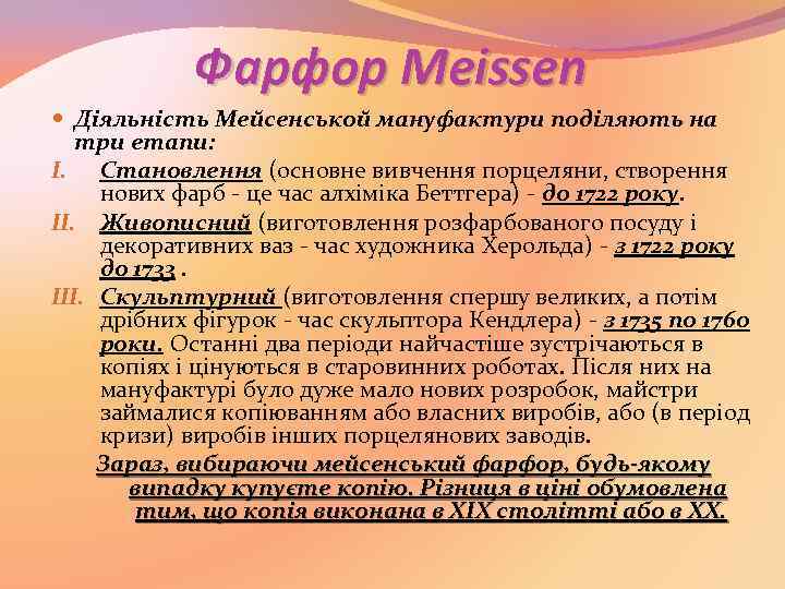 Фарфор Meissen Діяльність Мейсенськой мануфактури поділяють на три етапи: I. Становлення (основне вивчення порцеляни,