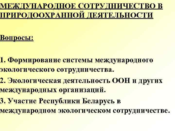 МЕЖДУНАРОДНОЕ СОТРУДНИЧЕСТВО В ПРИРОДООХРАННОЙ ДЕЯТЕЛЬНОСТИ Вопросы: 1. Формирование системы международного экологического сотрудничества. 2. Экологическая