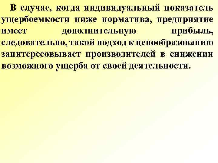 В случае, когда индивидуальный показатель ущербоемкости ниже норматива, предприятие имеет дополнительную прибыль, следовательно, такой