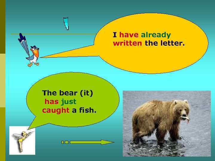 I have already written the letter. The bear (it) has just caught a fish.