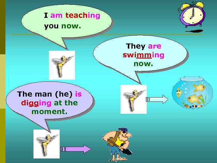 I am teaching you now. They are swimming now. The man (he) is digging