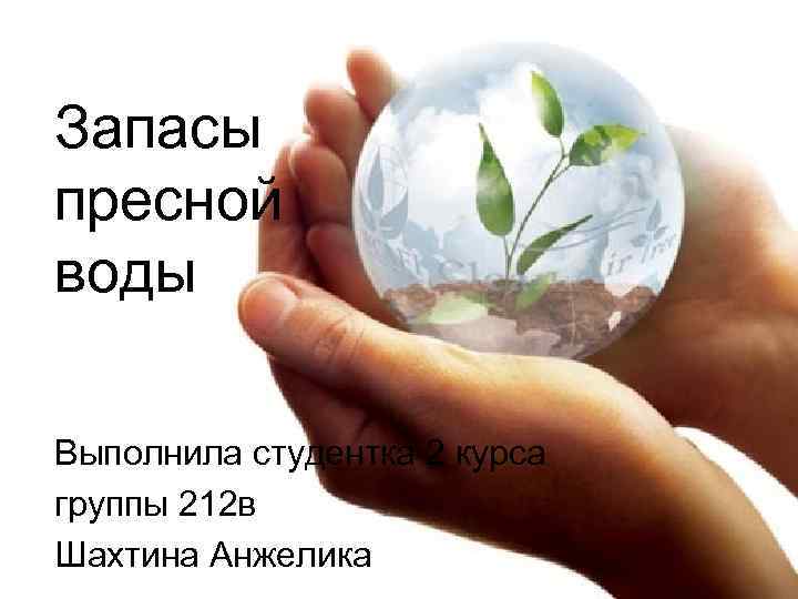 Запасы пресной воды Выполнила студентка 2 курса группы 212 в Шахтина Анжелика 