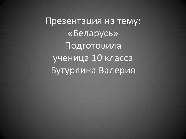 Презентация на тему: «Беларусь» Подготовила ученица 10 класса Бутурлина Валерия 